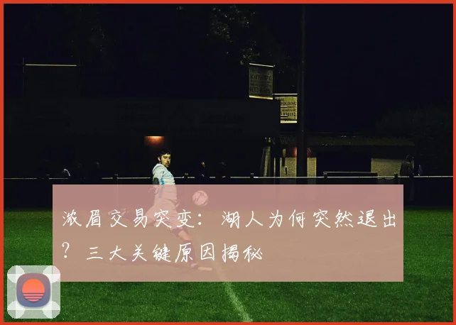 浓眉交易突变:湖人为何突然退出?三大关键原因揭秘
