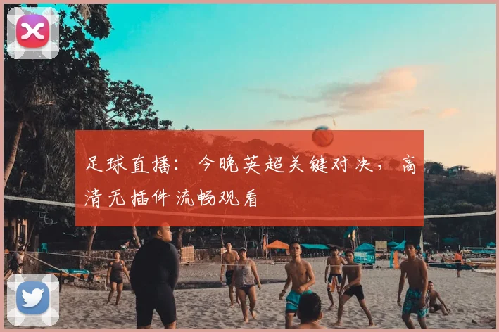足球直播：今晚英超关键对决，高清无插件流畅观看