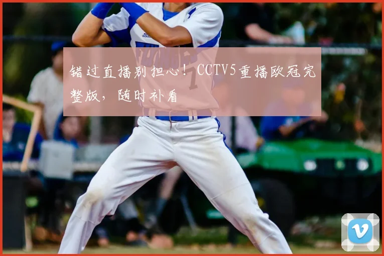 错过直播别担心!CCTV5重播欧冠完整版,随时补看