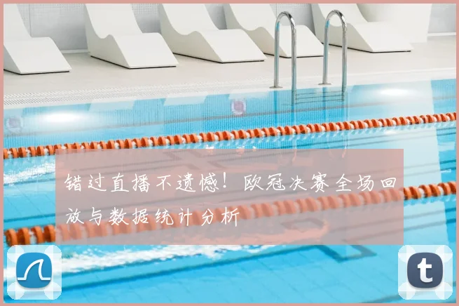 错过直播不遗憾！欧冠决赛全场回放与数据统计分析
