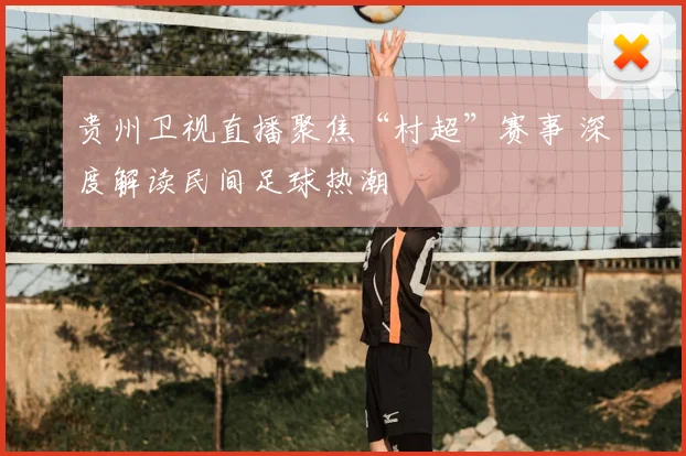 贵州卫视直播聚焦“村超”赛事 深度解读民间足球热潮