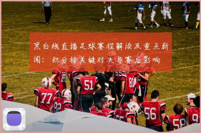 黑白线直播足球赛程解读及重点新闻:积分榜关键对决与赛后影响