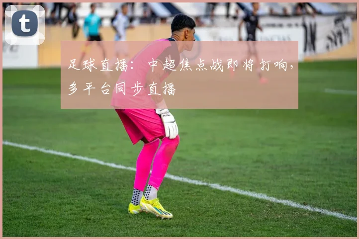 足球直播:中超焦点战即将打响,多平台同步直播