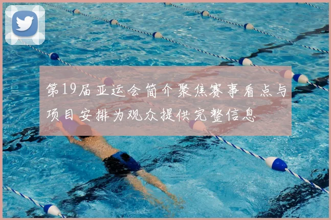 第19届亚运会简介聚焦赛事看点与项目安排为观众提供完整信息