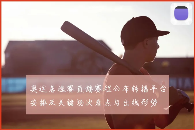 奥运落选赛直播赛程公布转播平台安排及关键场次看点与出线形势