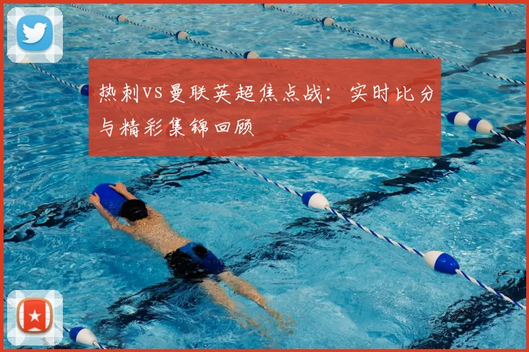 热刺vs曼联英超焦点战:实时比分与精彩集锦回顾