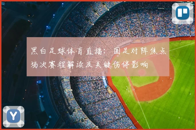 黑白足球体育直播:国足对阵焦点场次赛程解读及关键伤停影响