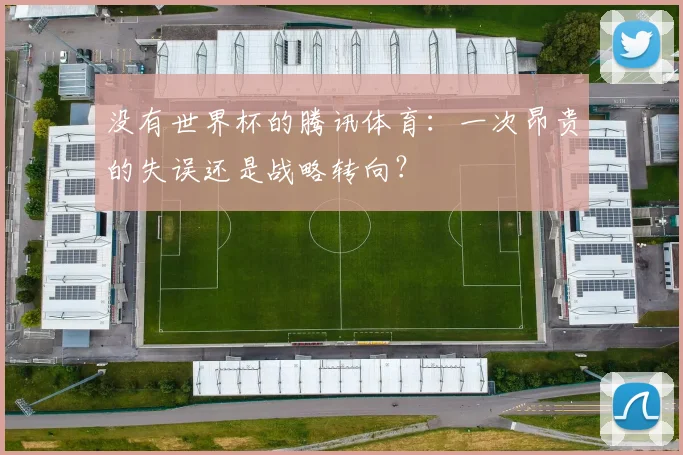 没有世界杯的腾讯体育：一次昂贵的失误还是战略转向？