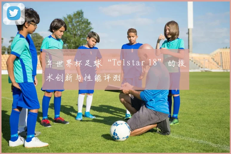 年世界杯足球“Telstar 18”的技术创新与性能评测