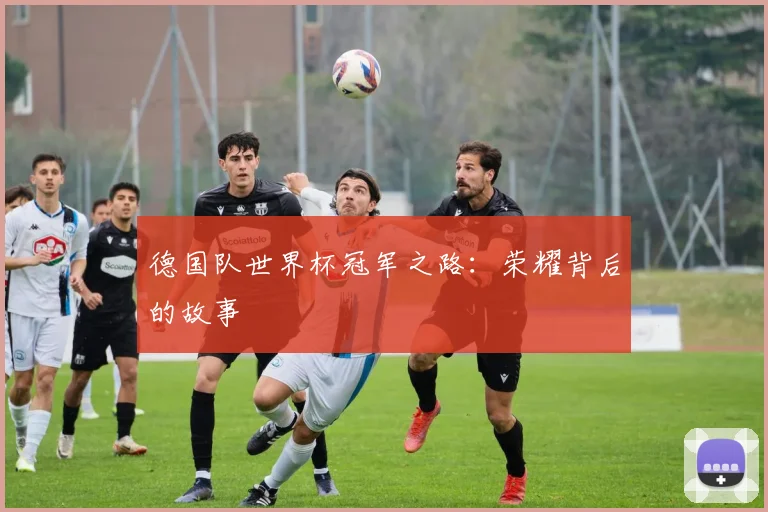 德国队世界杯冠军之路：荣耀背后的故事