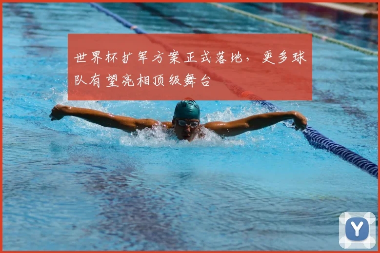 世界杯扩军方案正式落地，更多球队有望亮相顶级舞台