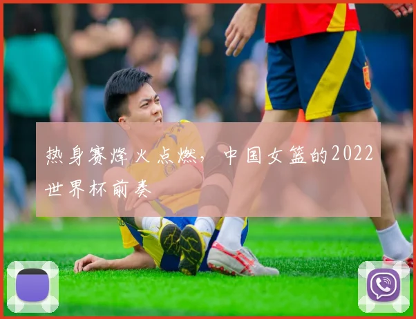 热身赛烽火点燃，中国女篮的2022世界杯前奏