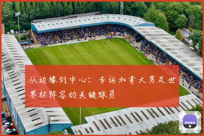 从边缘到中心：专访加拿大男足世界杯阵容的关键球员