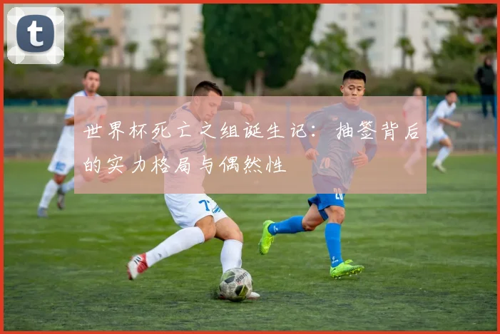 世界杯死亡之组诞生记：抽签背后的实力格局与偶然性