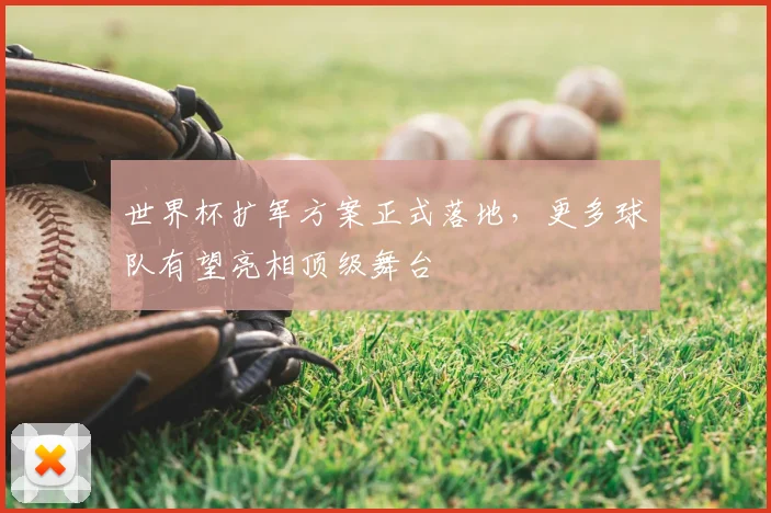 世界杯扩军方案正式落地,更多球队有望亮相顶级舞台