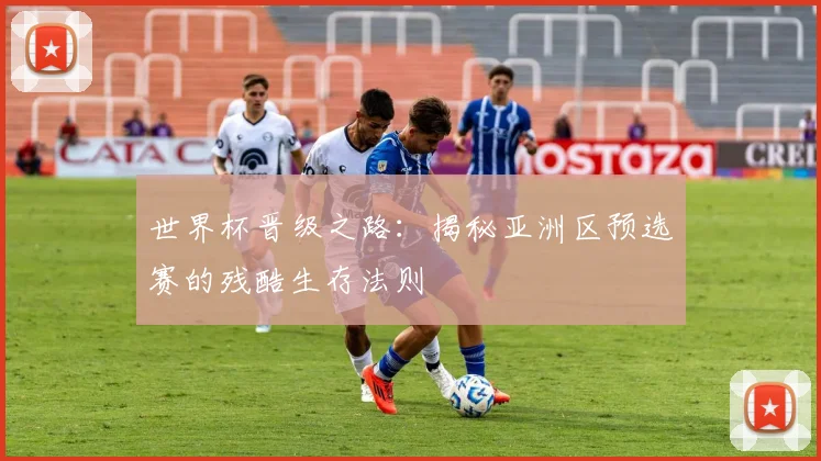 世界杯晋级之路:揭秘亚洲区预选赛的残酷生存法则