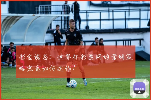 彩金诱惑：世界杯彩票网的营销策略究竟如何运作？
