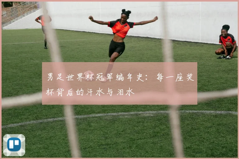 男足世界杯冠军编年史：每一座奖杯背后的汗水与泪水