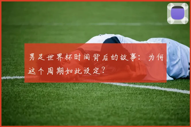 男足世界杯时间背后的故事：为何这个周期如此设定？