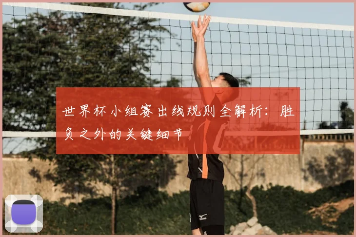 世界杯小组赛出线规则全解析:胜负之外的关键细节
