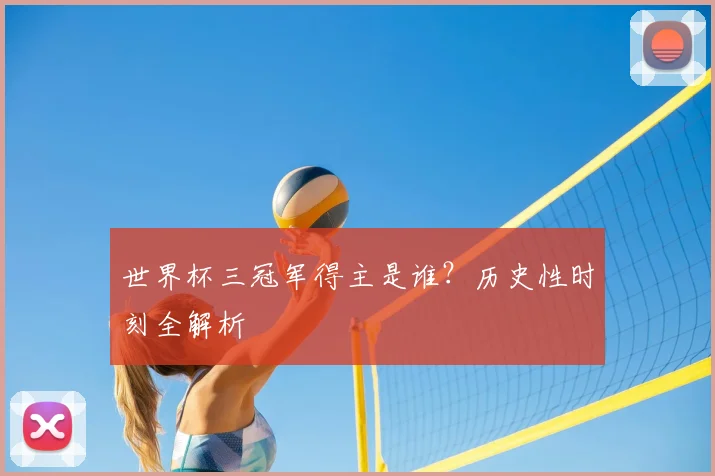 世界杯三冠军得主是谁?历史性时刻全解析