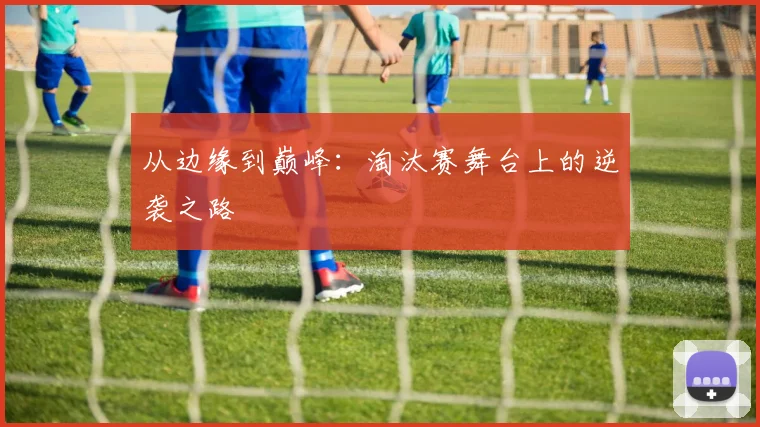 从边缘到巅峰：淘汰赛舞台上的逆袭之路