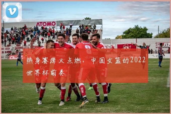 热身赛烽火点燃,中国女篮的2022世界杯前奏