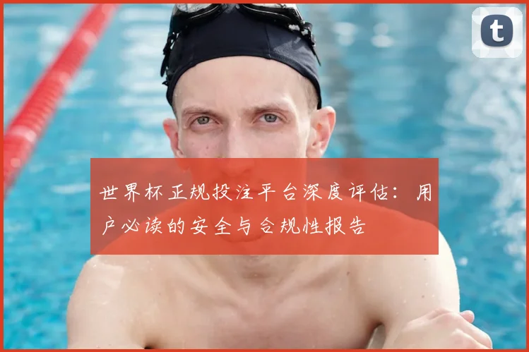 世界杯正规投注平台深度评估：用户必读的安全与合规性报告