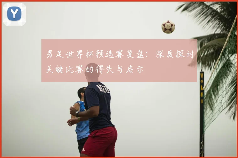 男足世界杯预选赛复盘：深度探讨关键比赛的得失与启示