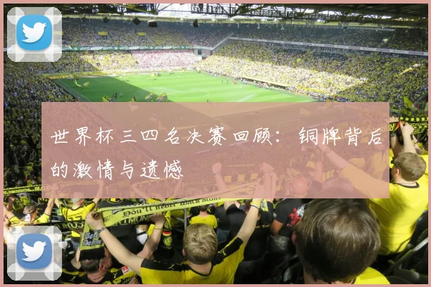 世界杯三四名决赛回顾:铜牌背后的激情与遗憾