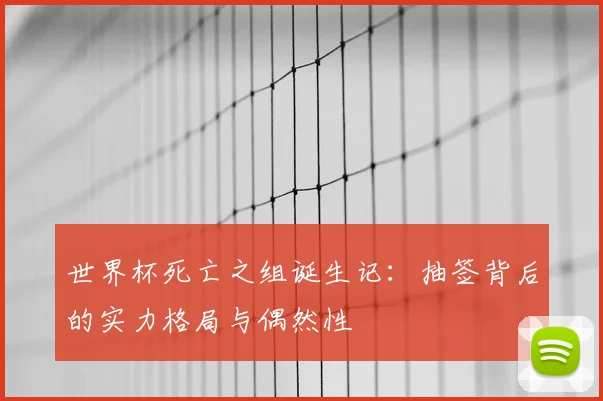 世界杯死亡之组诞生记：抽签背后的实力格局与偶然性