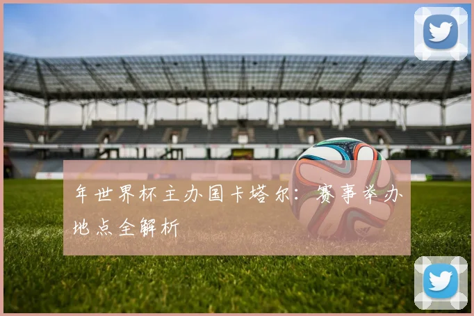 年世界杯主办国卡塔尔：赛事举办地点全解析