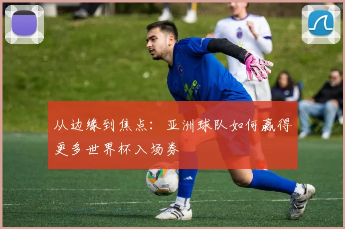 从边缘到焦点：亚洲球队如何赢得更多世界杯入场券