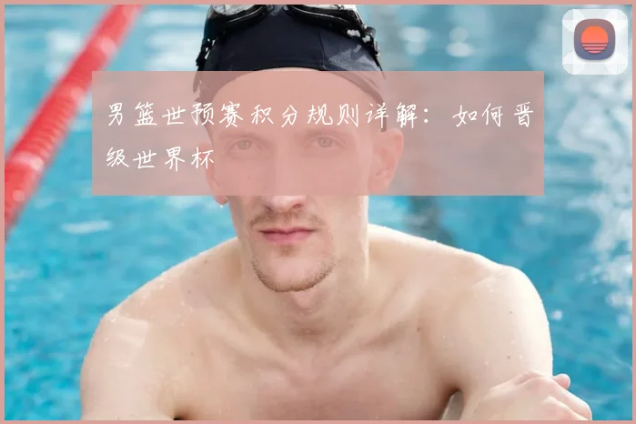 男篮世预赛积分规则详解：如何晋级世界杯