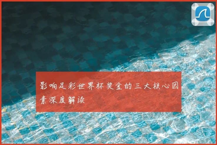 影响足彩世界杯奖金的三大核心因素深度解读