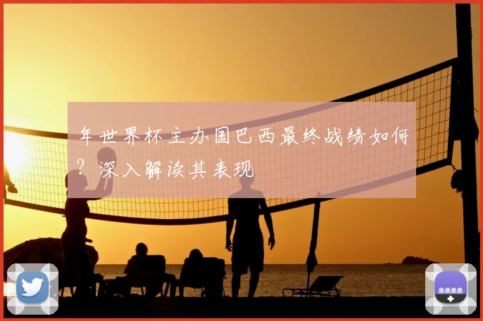 年世界杯主办国巴西最终战绩如何？深入解读其表现