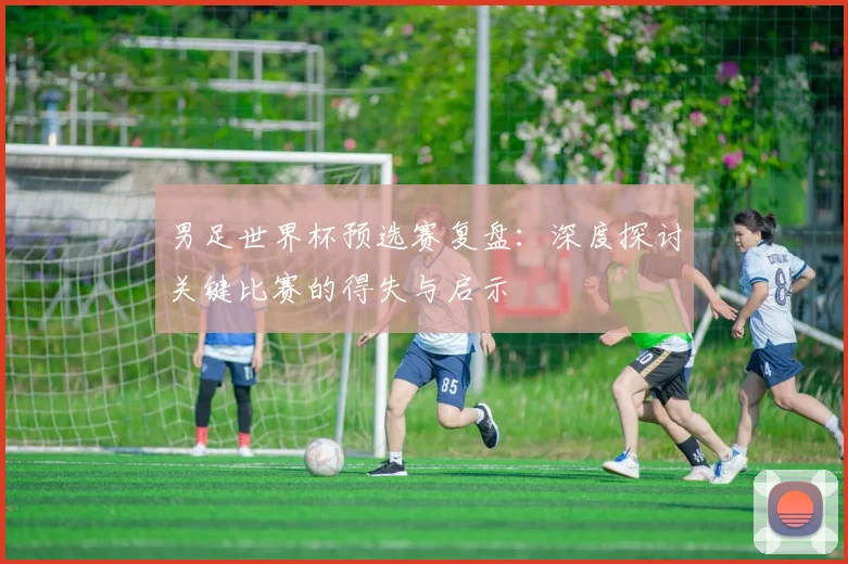 男足世界杯预选赛复盘：深度探讨关键比赛的得失与启示