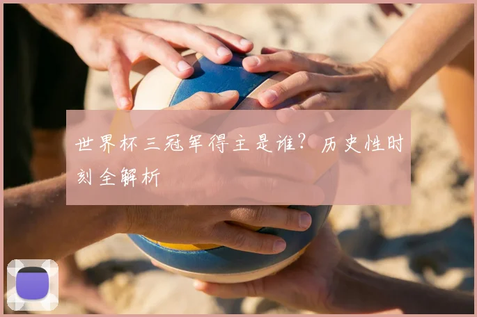 世界杯三冠军得主是谁?历史性时刻全解析
