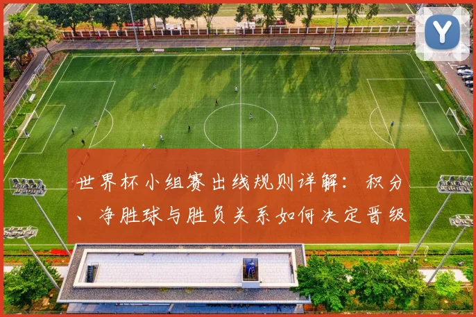 世界杯小组赛出线规则详解:积分、净胜球与胜负关系如何决定晋级命运