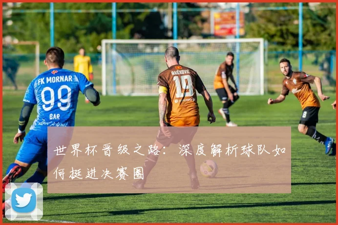 世界杯晋级之路:深度解析球队如何挺进决赛圈
